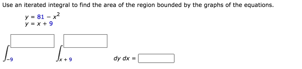 Use an iterated integral to find the area of the region bounded by the graphs of the equations.
y = 81 - x^2
y = x + 9
?-9 ?x+9 dy dx =