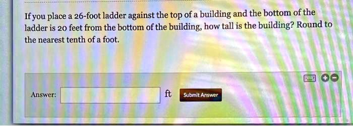 If you place a 26-foot ladder against the top of a building and the bottom of the ladder is 20 feet from the bottom of the building, how tall is the building? Round to the nearest tenth of a foot.

Answer: ft