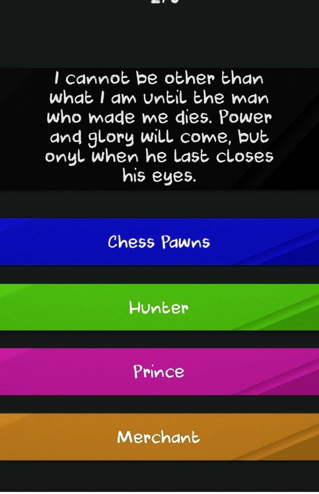 I cannot be other than
what I am Until the man
who made me dies. Power
and glory will come, but
onyl when he last closes
his eyes.
Chess Pawns
Hunter
Prince
Merchant