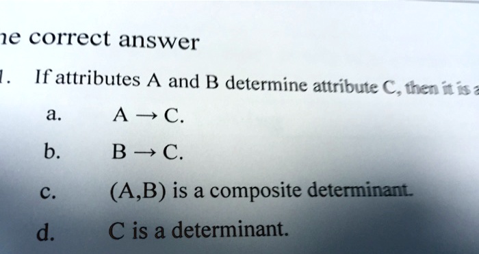 ne correct answer
1. If attributes A and B determine attribute C, then it is a
a. A ? C.
b. B ? C.
c. (A,B) is a composite determinant.
d. C is a determinant.