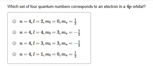 Which set of four quantum numbers corresponds to an electron in a 4p orbital?
n = 4, l = 2, ml = 0, ms = 1/2
n = 4, l = 4, ml = 3, ms = -1/2
n = 4, l = 3, ml = 3, ms = -1/2
n = 4, l = 1, ml = 0, ms = 1/2