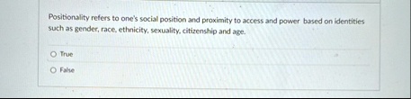 positionality refers to ones social position and proximity to access and power based on identities such as gender race ethnicity sexuality citizenship and age o true false 77516