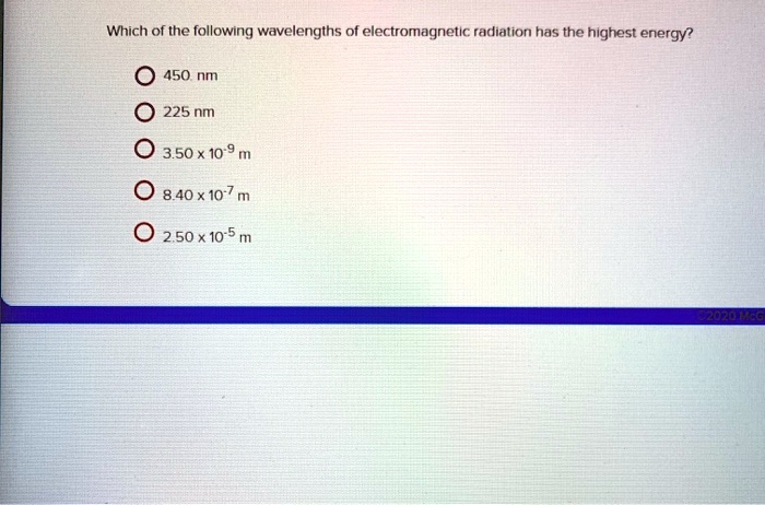 Which of the following wavelengths of electromagnetic radiation has the highest energy?
450. nm
225 nm
3.50 x 10^-9 m
8.40 x 10^-7 m
2.50 x 10^-5 m