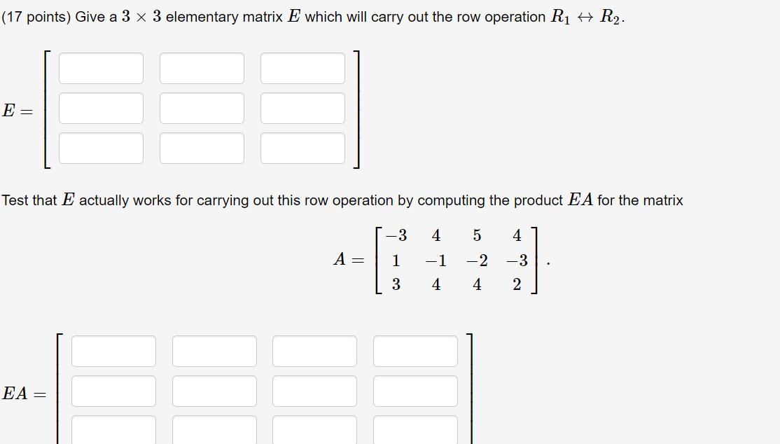 Give a 3 × 3 elementary matrix E which will carry out the row operation R1 ? R2.
E =
Test that E actually works for carrying out this row operation by computing the product EA for the matrix
A = [?3 4 5 4; 1 ?1 ?2 ?3; 3 4 4 2]
EA =