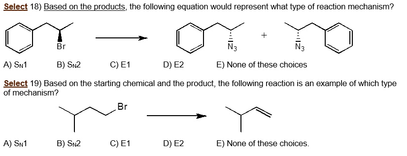 Select 18) Based on the products, the following equation would represent what type of reaction mechanism?
A) SN1
Br
B) SN2
C) E1
D) E2
+ 
N3
N3
E) None of these choices
Select 19) Based on the starting chemical and the product, the following reaction is an example of which type
of mechanism?
Br
A) SN1
B) SN2
C) E1
D) E2
E) None of these choices.