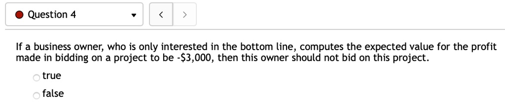 If a business owner, who is only interested in the bottom line, computes the expected value for the profit made in bidding on a project to be -3,000, then this owner should not bid on this project.
true
false