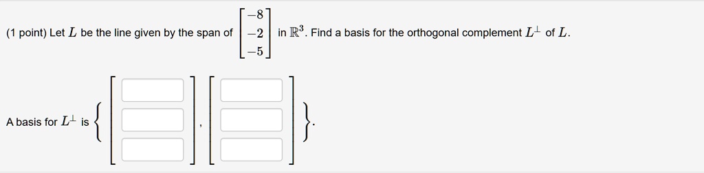 Let L be the line given by the span of [-8, -2, -5] in R3. Find a basis for the orthogonal complement L? of L.

A basis for L? is  [], [] .