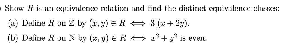 Show R is an equivalence relation and find the distinct equivalence classes:
(a) Define R on ? by (x, y) ? R ? 3|(x + 2y).
(b) Define R on ? by (x, y) ? R ? x^2 + y^2 is even.