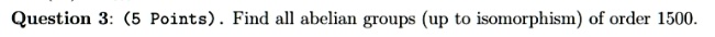 Question 3: (5 Points). Find all abelian groups (up to isomorphism) of order 1500.