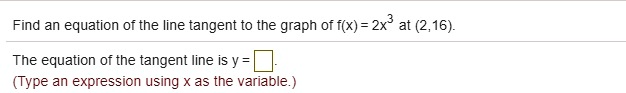 Find an equation of the line tangent to the graph of f(x) = 2x^3 at (2,16).

The equation of the tangent line is y = .
(Type an expression using x as the variable.)