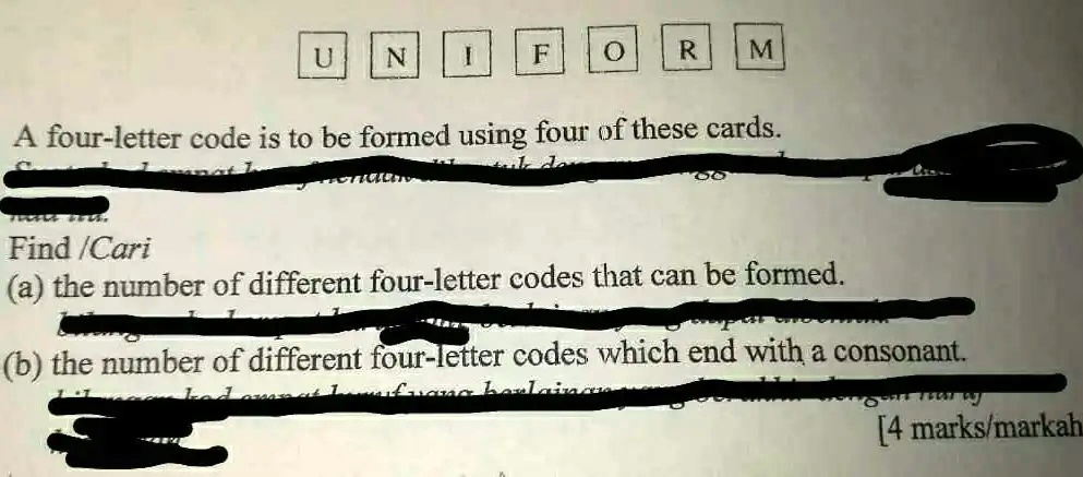 U N I F O R M
A four-letter code is to be formed using four of these cards.
Find/Cari
(a) the number of different four-letter codes that can be formed.
(b) the number of different four-letter codes which end with a consonant.
[4 marks/markah