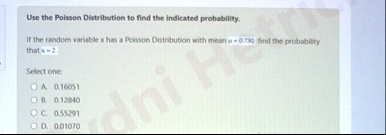 use the poisson distribution to find the indicated probability if the random variable x has a poisson distribution with mean mu 0730 find the probability that x 2 select one a 016051 b 01284 61931