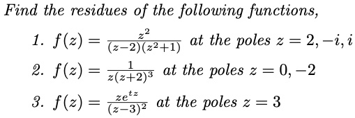 Find the residues of the following functions,
1. f(z) = (z^2)/((z-2)(z+1)) at the poles z = 2, -i, i
2. f(z) = (1)/(z(z+2)^3) at the poles z = 0, -2
3. f(z) = (ze^tz)/((z-3)^2) at the poles z = 3