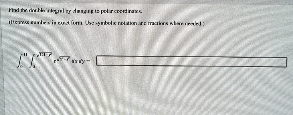 Find the double integral by changing to polar coordinates.
(Express numbers in exact form. Use symbolic notation and fractions where needed.)
∫0^11∫0^√(121-y^2) e^√(x^2+y^2) dx dy =