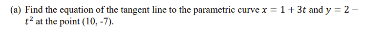 (a) Find the equation of the tangent line to the parametric curve x = 1 + 3t and y = 2 - t^2 at the point (10, -7).