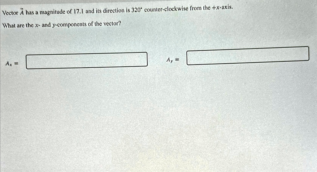Vector A⃗ has a magnitude of 17.1 and its direction is 320° counter-clockwise from the +x-axis.
What are the x- and y-components of the vector?
Ax =
Ay =