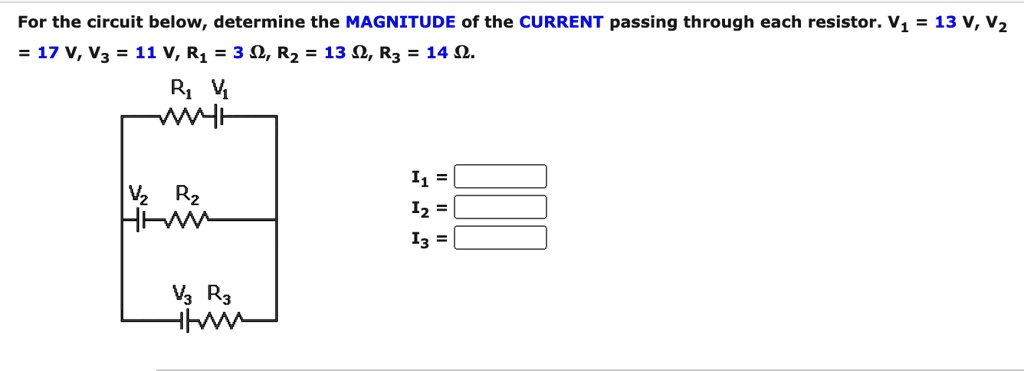 For the circuit below, determine the MAGNITUDE of the CURRENT passing through each resistor. V1 = 13 V, V2 = 17 V, V3 = 11 V, R1 = 3 ?, R2 = 13 ?, R3 = 14 ?.

R1 V1
V2 R2
V3 R3

I1 =
I2 =
I3 =