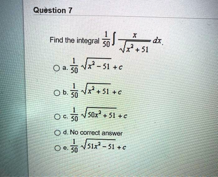 Find the integral 1/50 ? x / ?(x^2 + 51) dx.

a. 1/50 ?(x^2 - 51) + c
b. 1/50 ?(x^2 + 51) + c
c. 1/50 ?(50x^2 + 51) + c
d. No correct answer
e. 1/50 ?(51x^2 - 51) + c