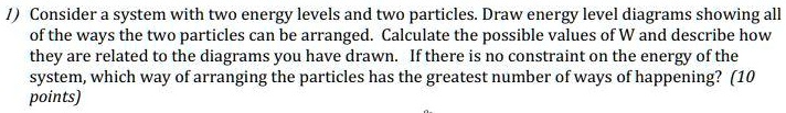 1) Consider a system with two energy levels and two particles. Draw ...