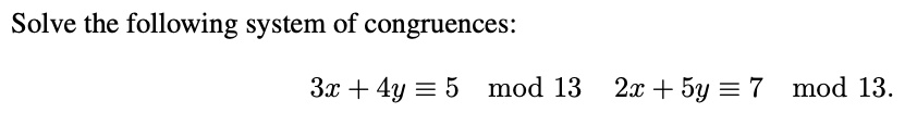 Solve the following system of congruences:
3x + 4y ? 5 mod 13 2x + 5y ? 7 mod 13.