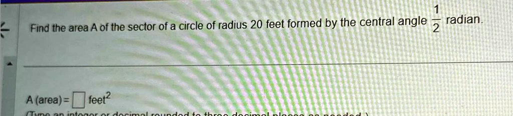 Find the area A of the sector of a circle of radius 20 feet formed by the central angle (1)/(2) radian.

A (area) = oxed feet^2
(Type an integer or decimal rounded to three decimal places as needed.)