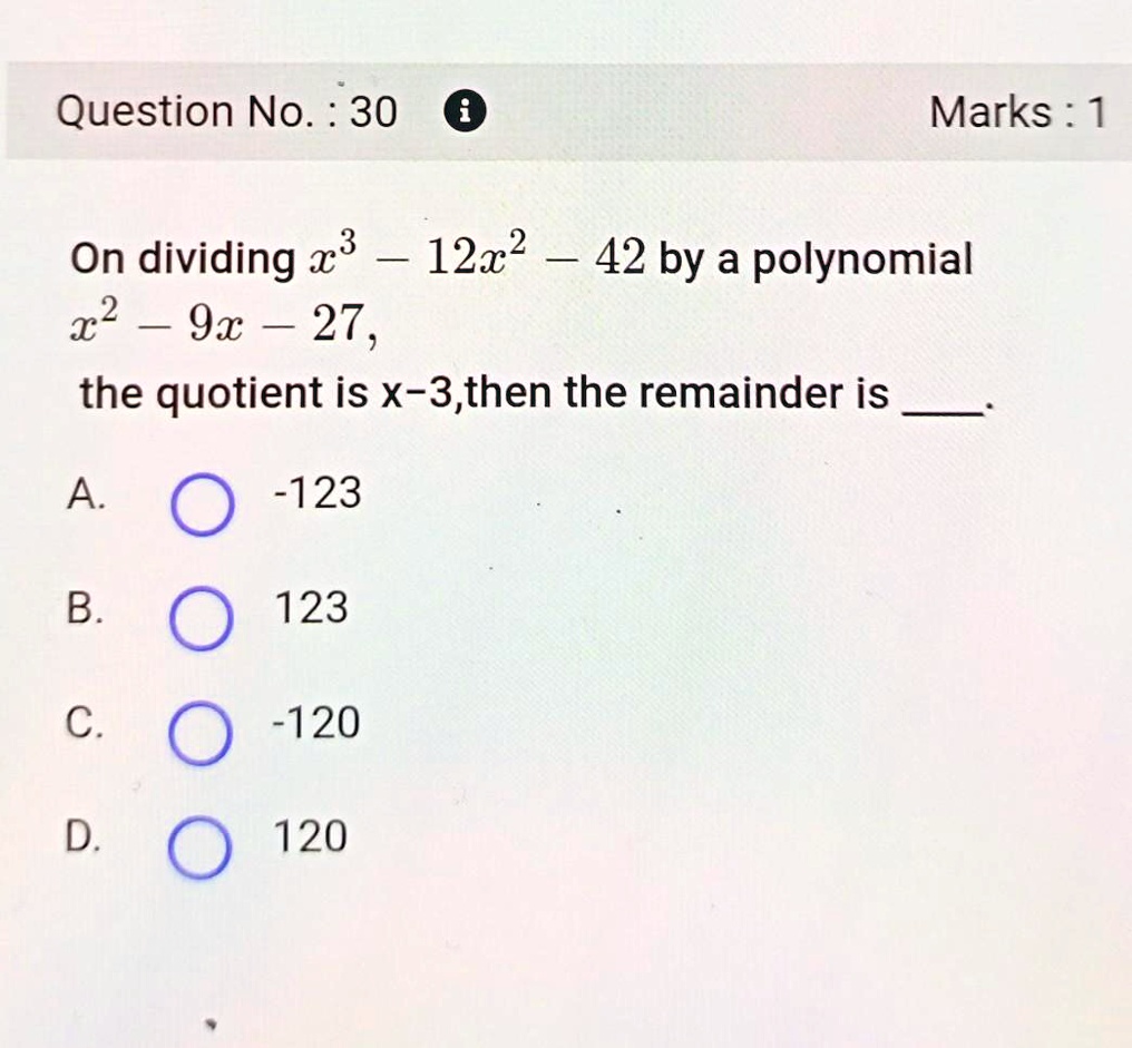 Question No.: 30
Marks: 1
On dividing x^3 - 12x^2 - 42 by a polynomial
x^2 - 9x - 27,
the quotient is x-3, then the remainder is 
A. 
-123
B. 
123
C. 
-120
D. 
120