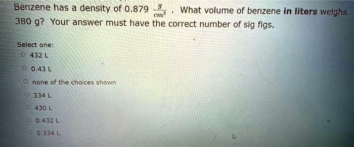 benzene has a density of 0879 cins what volume of benzene in liters welghs 380 g your answer must have the correct number of sig figs select one 432 043 none of tne choices shown 334 430 043 34346