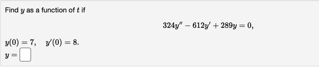 Find y as a function of t if
324y” - 612y' + 289y = 0,
y(0) = 7, y'(0) = 8.
y =