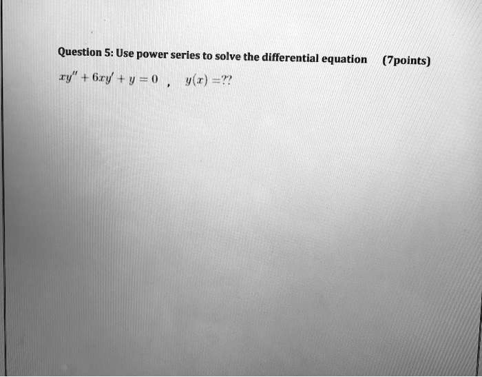 Question 5: Use power series to solve the differential equation
xy” + 6xy' + y = 0 , y(x) = ??