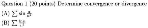 Question 1 (20 points) Determine convergence or divergence
(A) ∑sin(π)/(n^2)
(B) ∑(ln n)/(n^2)