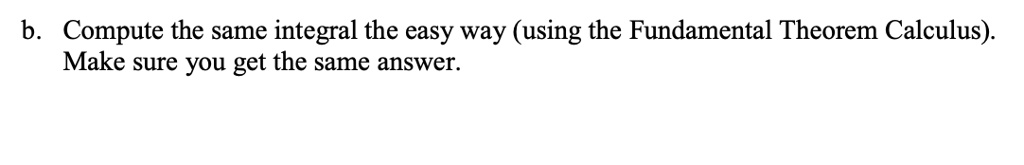 b. Compute the same integral the easy way (using the Fundamental Theorem Calculus). Make sure you get the same answer.