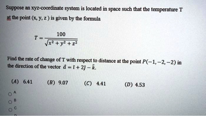 Solved Suppose An Xyz Coordinate System Is Located In Space Such That The Temperature T At The Point X Y 2 Is Given By The Formula 100 Vx Y2 22 Find The Rate