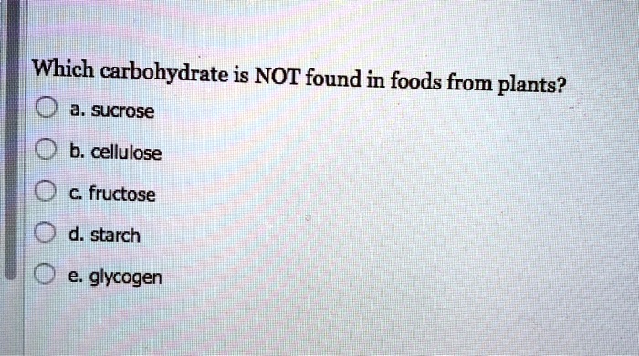 Which carbohydrate is NOT found in foods from plants?
a. sucrose
b. cellulose
c. fructose
d. starch
e. glycogen