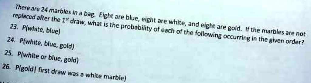there are 24 marbles in a bag eight are blue eight are white and eight are gold if the marbles are not replaced after the 1supstsup draw what is the probability of each of the following occu 40083