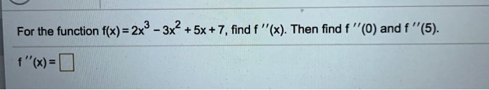 For the function f(x) = 2x^3 - 3x^2 + 5x + 7, find f”(x). Then find f”(0) and f”(5).
f”(x) =