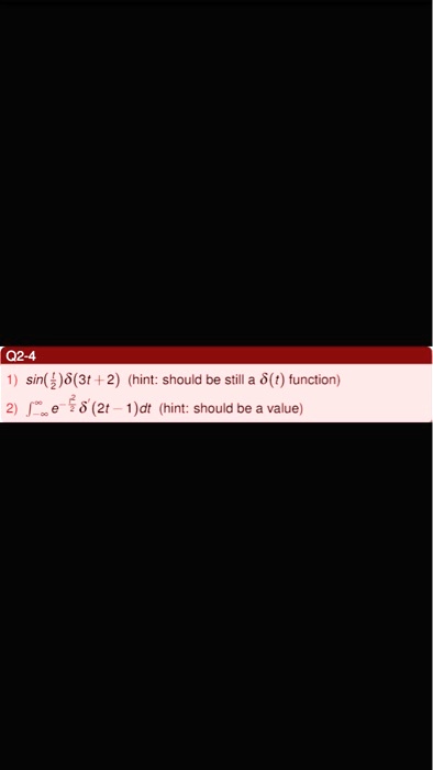 Q2-4
1) sin((1)/(2))δ(3t+2) (hint: should be still a δ(t) function)
2) ∫-∞^∞ e^-(t^2)/(2)δ(2t-1)dt (hint: should be a value)