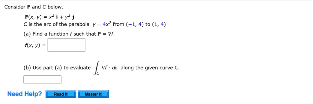 Solved Consider F And A Below F X Y X2i Y2 J Cis The Arc Of The Parabola Y 4x2 From 1 4 To 1 4 A Find Function F Such That F