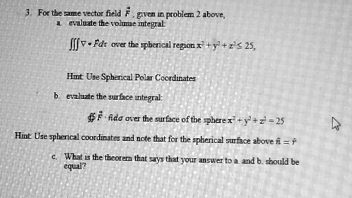 Solved For Tbe Game Vector Field F Gven Problem Above Evaluate The Tohm1e Itegral Jifv Fdt Over The Gpherical Reglonx F Z 25 Hit Uze Sphencal Polar Cocrdinates Evaluzte The Surface Integral