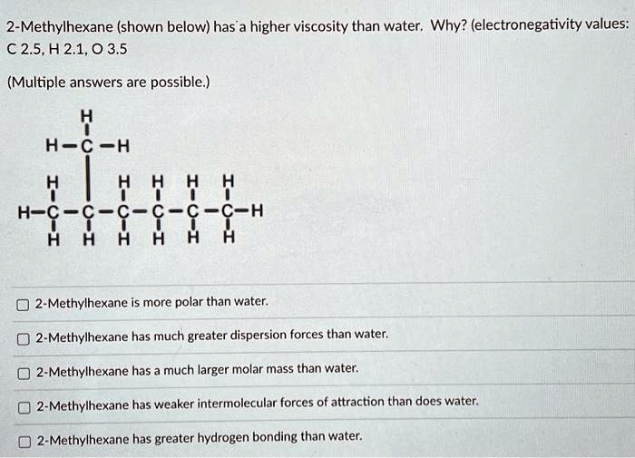 2Methylhexane (shown below)has a higher viscosity than water. Why