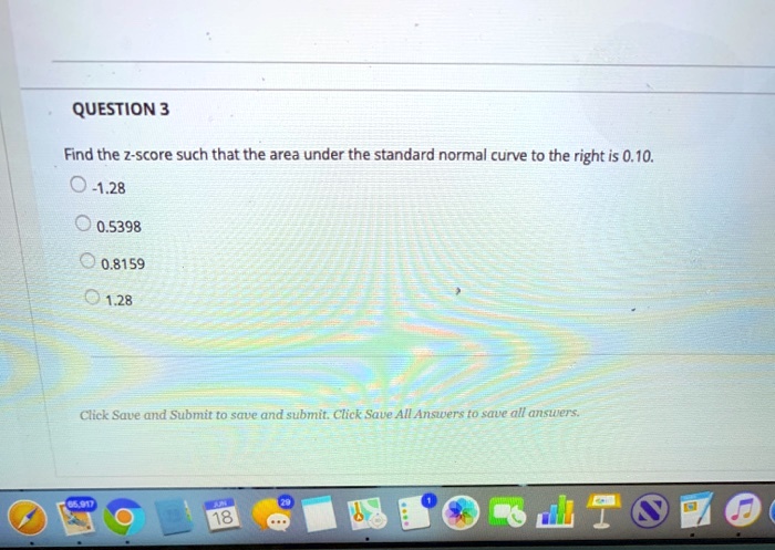 QUESTION 3
Find the z-score such that the area under the standard normal curve to the right is 0.10.
-1.28
0.5398
0.8159
1.28