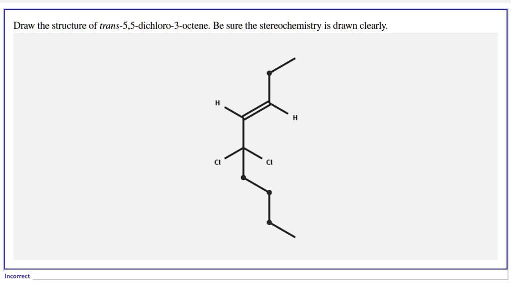 Draw the structure of trans-5,5-dichloro-3-octene. Be sure the stereochemistry is drawn clearly.
Incorrect
H
H
Cl
Cl