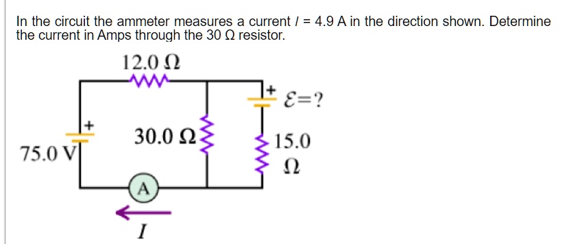 In the circuit the ammeter measures a current I = 4.9 A in the direction shown. Determine the current in Amps through the 30 ? resistor.
12.0 ?
?=?
30.0 ?
15.0 ?
75.0 V
A
I