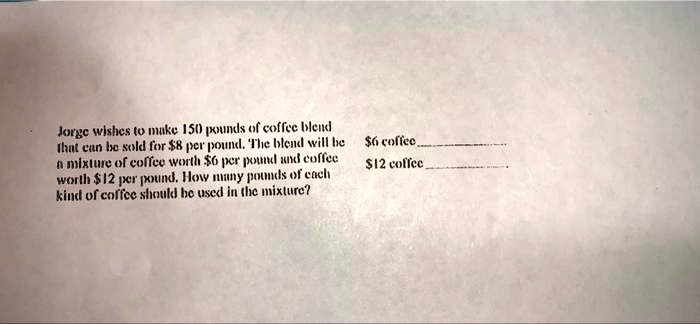 Jorge wishes to make 150 pounds of coffee blend that can be sold for 8 per pound. The blend will be a mixture of coffee worth6 per pound and coffee worth 12 per pound. How many pounds of each kind of coffee should be used in the mixture?6 coffee
12 coffee