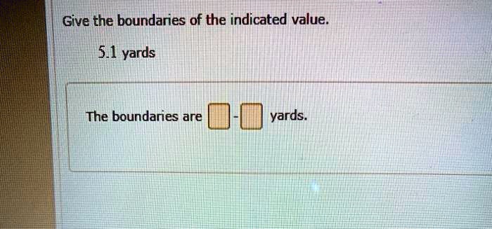 Give The Boundaries Of The Indicated Value. SOLVED: Give the boundaries of the indicated value 5.1 yards The