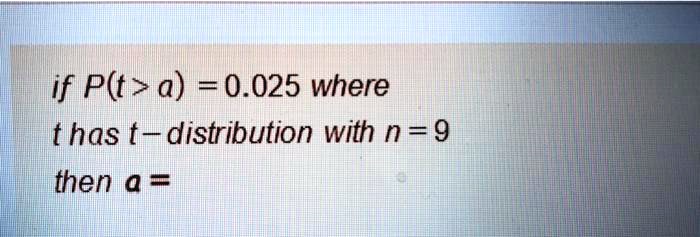 if P(t > a) = 0.025 where
t has t-distribution with n = 9
then a =