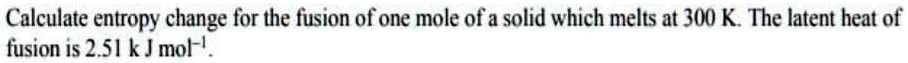 Calculate entropy change for the fusion of one mole of a solid which melts at 300 K. The latent heat of fusion is 2.51 k J mol-1.
