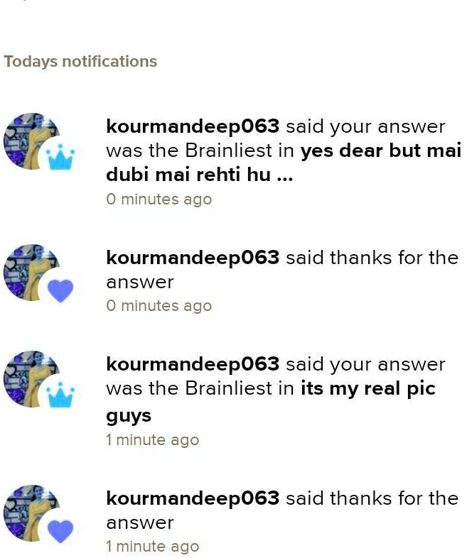 Todays notifications
kourmandeep063 said your answer
was the Brainliest in yes dear but mai
dubi mai rehti hu ...
O minutes ago
kourmandeep063 said thanks for the
answer
O minutes ago
kourmandeep063 said your answer
was the Brainliest in its my real pic
guys
1 minute ago
kourmandeep063 said thanks for the
answer
1 minute ago
