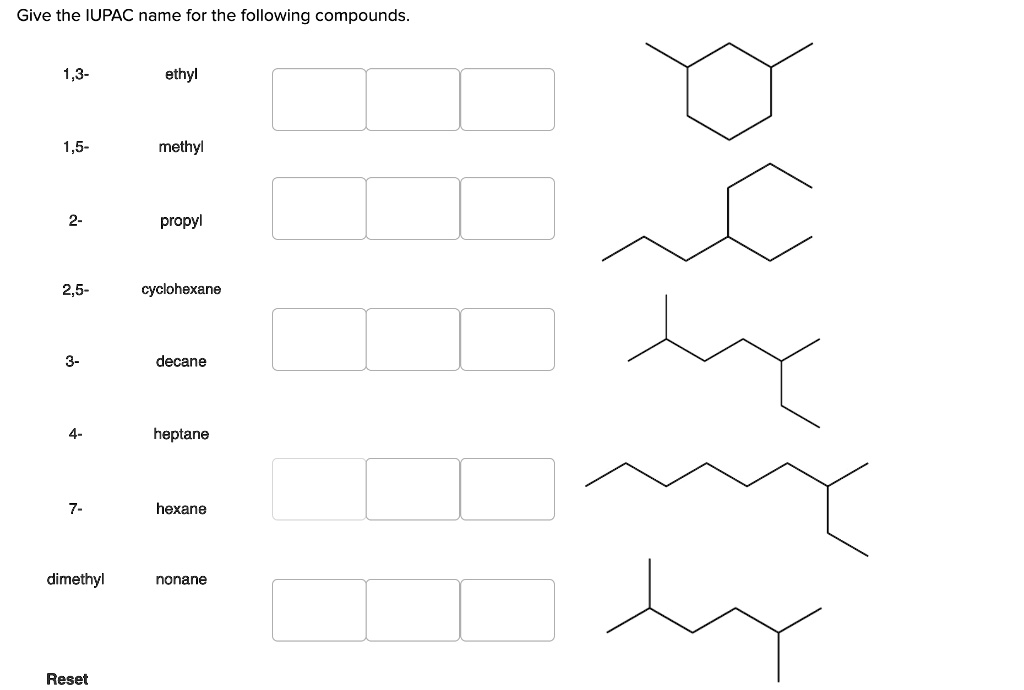 Give the IUPAC name for the following compounds.

1,3- ethyl
1,5- methyl
2- propyl
2,5- cyclohexane
3- decane
4- heptane
7- hexane
dimethyl nonane

Reset