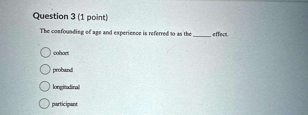 Question 3 (1 point)
The confounding of age and experience is referred to as the  effect.
cohort
proband
longitudinal
participant