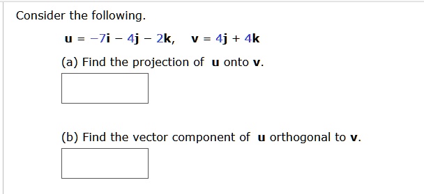 Consider the following.
u = -7i - 4j - 2k, v = 4j + 4k
(a) Find the projection of u onto v.
(b) Find the vector component of u orthogonal to v.